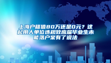 上海户籍值80万还是0元？这起用人单位违规致应届毕业生未能落户案有了说法