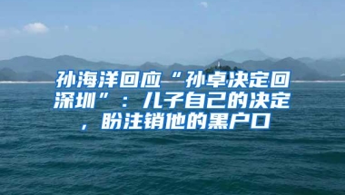 孙海洋回应“孙卓决定回深圳”：儿子自己的决定，盼注销他的黑户口