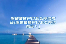 深圳集体户口怎么领结婚证(深圳集体户口怎么领结婚证？)