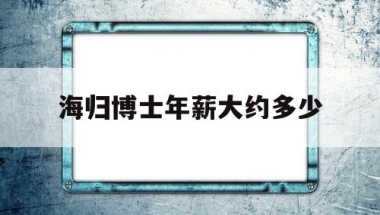 海归博士年薪大约多少(海归博士国内年薪300万)