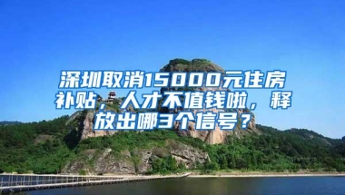 深圳取消15000元住房补贴，人才不值钱啦，释放出哪3个信号？