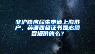 非沪籍应届生申请上海落户，英语四级证书是必须要提供的么？