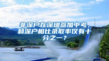 非深户在深圳参加中考，和深户相比录取率仅有十分之一？