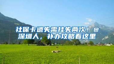 社保卡遗失需挂失两次！@深圳人，补办攻略看这里