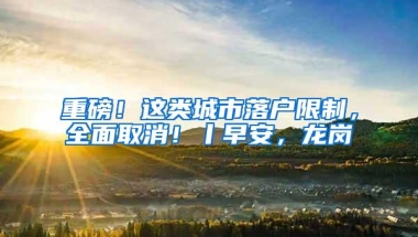 重磅！这类城市落户限制，全面取消！丨早安，龙岗
