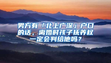 男方有「北上广深」户口的话，离婚时孩子抚养权一定会判给他吗？