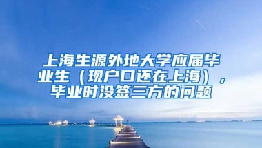 上海生源外地大学应届毕业生（现户口还在上海），毕业时没签三方的问题