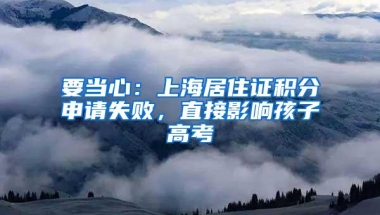 要当心：上海居住证积分申请失败，直接影响孩子高考