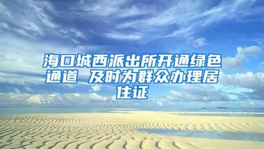 海口城西派出所开通绿色通道 及时为群众办理居住证