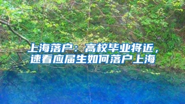 上海落户：高校毕业将近，速看应届生如何落户上海