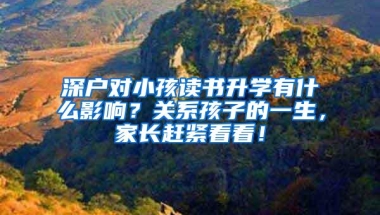 深户对小孩读书升学有什么影响？关系孩子的一生，家长赶紧看看！