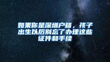 如果你是深圳户籍，孩子出生以后别忘了办理这些证件和手续