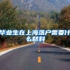 毕业生在上海落户需要什么材料