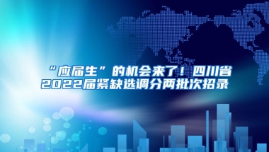 “应届生”的机会来了！四川省2022届紧缺选调分两批次招录