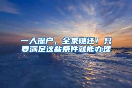 一人深户，全家随迁！只要满足这些条件就能办理