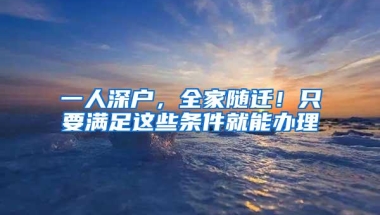 一人深户，全家随迁！只要满足这些条件就能办理