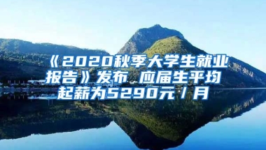 《2020秋季大学生就业报告》发布 应届生平均起薪为5290元／月