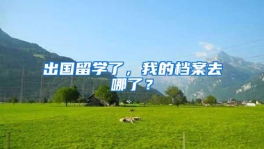出国留学了，我的档案去哪了？