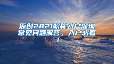 原创2021职称入户深圳常见问题解答，入户必看！