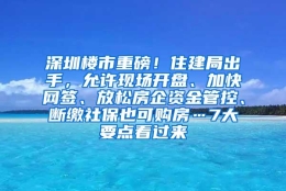 深圳楼市重磅！住建局出手，允许现场开盘、加快网签、放松房企资金管控、断缴社保也可购房…7大要点看过来