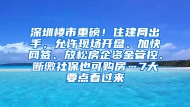 深圳楼市重磅！住建局出手，允许现场开盘、加快网签、放松房企资金管控、断缴社保也可购房…7大要点看过来