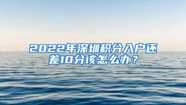 2022年深圳积分入户还差10分该怎么办？