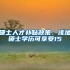 硕士人才补贴政策：该地硕士学历可享受15