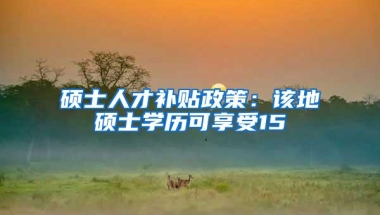 硕士人才补贴政策：该地硕士学历可享受15