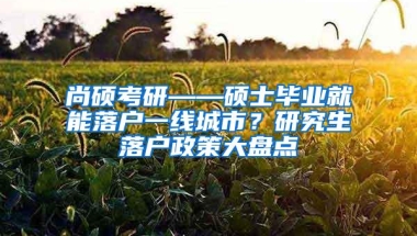 尚硕考研——硕士毕业就能落户一线城市？研究生落户政策大盘点