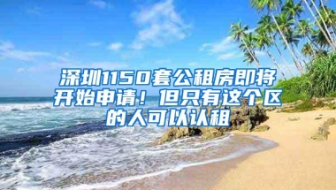 深圳1150套公租房即将开始申请！但只有这个区的人可以认租
