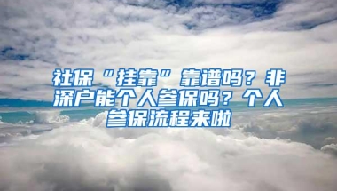 社保“挂靠”靠谱吗？非深户能个人参保吗？个人参保流程来啦
