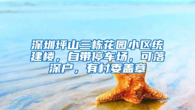 深圳坪山三栋花园小区统建楼，自带停车场，可落深户，有村委盖章