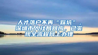 人才落户不再“踩坑”，深圳市人社局回应，已实现全流程网上办理