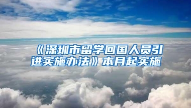 《深圳市留学回国人员引进实施办法》本月起实施