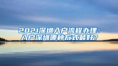 2021深圳入户流程办理：入户深圳哪种方式最好？