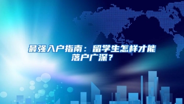 最强入户指南：留学生怎样才能落户广深？