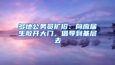 多地公务员扩招：向应届生敞开大门，倡导到基层去