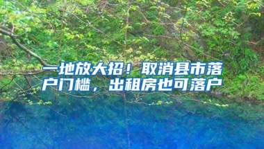 一地放大招！取消县市落户门槛，出租房也可落户