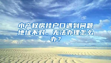 小产权房挂户口遇到问题地址不对，无法办理怎么办？