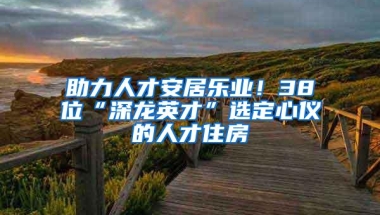 助力人才安居乐业！38位“深龙英才”选定心仪的人才住房