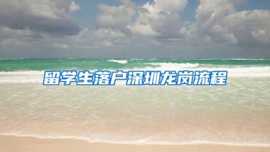 留学生落户深圳龙岗流程
