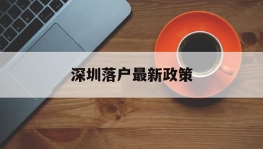 深圳落户最新政策(深圳落户最新政策2021留学生)