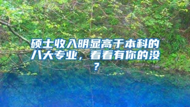 硕士收入明显高于本科的八大专业，看看有你的没？