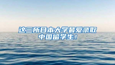 这三所日本大学最爱录取中国留学生！