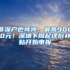非深户也可领，最高9000元！深圳下周起这份补贴开始申报