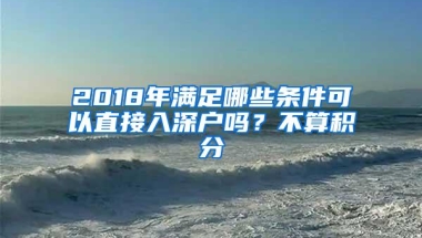 2018年满足哪些条件可以直接入深户吗？不算积分