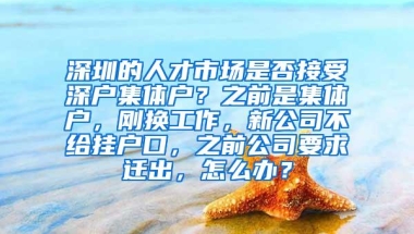 深圳的人才市场是否接受深户集体户？之前是集体户，刚换工作，新公司不给挂户口，之前公司要求迁出，怎么办？