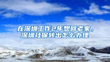 在深圳工作2年想回老家，深圳社保转出怎么办理