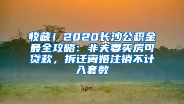 收藏！2020长沙公积金最全攻略：非夫妻买房可贷款，拆迁离婚注销不计入套数