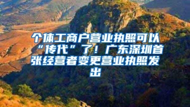 个体工商户营业执照可以“传代”了！广东深圳首张经营者变更营业执照发出